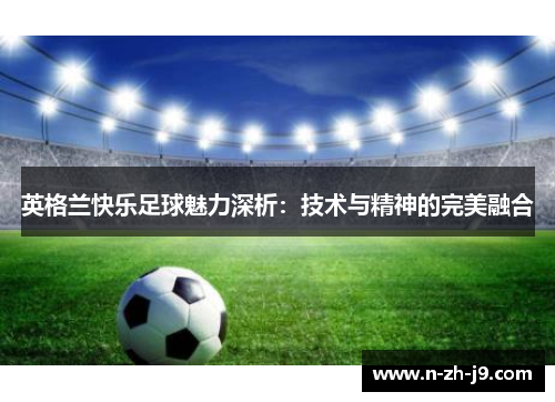 英格兰快乐足球魅力深析：技术与精神的完美融合