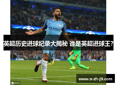 英超历史进球纪录大揭秘 谁是英超进球王？