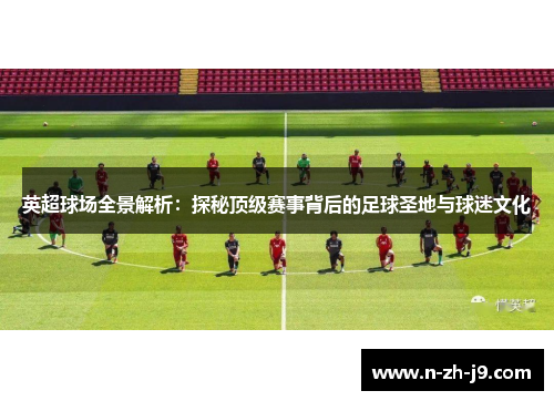 英超球场全景解析：探秘顶级赛事背后的足球圣地与球迷文化