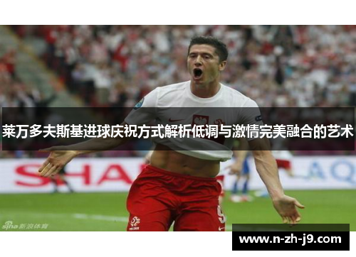 莱万多夫斯基进球庆祝方式解析低调与激情完美融合的艺术
