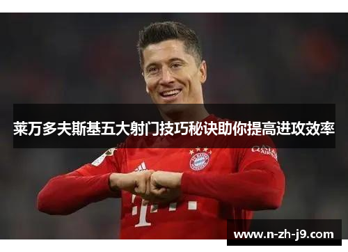莱万多夫斯基五大射门技巧秘诀助你提高进攻效率 莱万多夫斯基五大射门技巧秘诀助你提高进攻效率