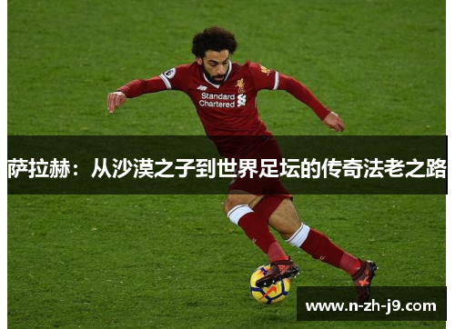 萨拉赫:从沙漠之子到世界足坛的传奇法老之路 萨拉赫:从沙漠之子到世界足坛的传奇法老之路
