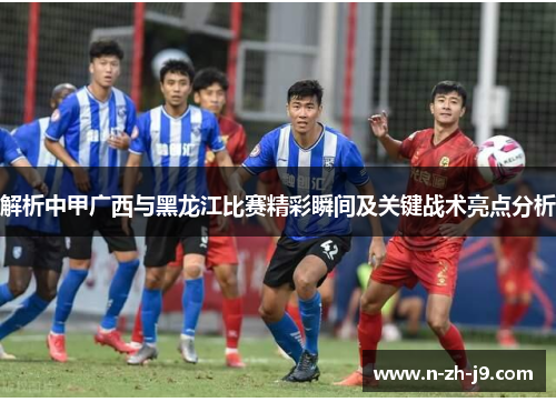 解析中甲广西与黑龙江比赛精彩瞬间及关键战术亮点分析 解析中甲广西与黑龙江比赛精彩瞬间及关键战术亮点分析