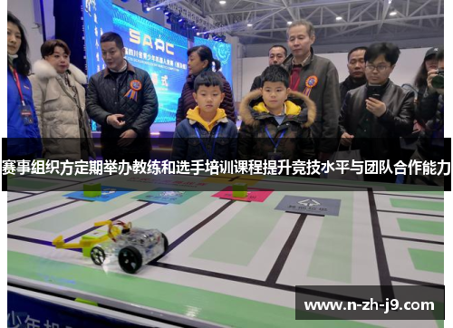 赛事组织方定期举办教练和选手培训课程提升竞技水平与团队合作能力
