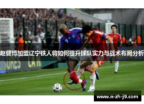 赵健博加盟辽宁铁人将如何提升球队实力与战术布局分析