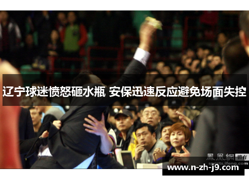 辽宁球迷愤怒砸水瓶 安保迅速反应避免场面失控