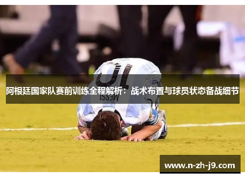 阿根廷国家队赛前训练全程解析：战术布置与球员状态备战细节