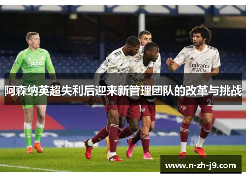 阿森纳英超失利后迎来新管理团队的改革与挑战
