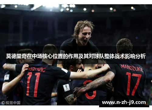 莫德里奇在中场核心位置的作用及其对球队整体战术影响分析