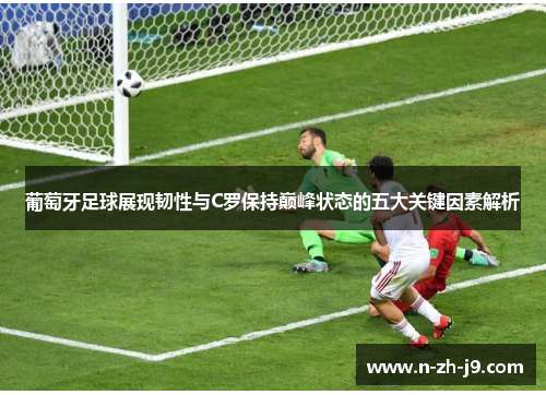 葡萄牙足球展现韧性与C罗保持巅峰状态的五大关键因素解析