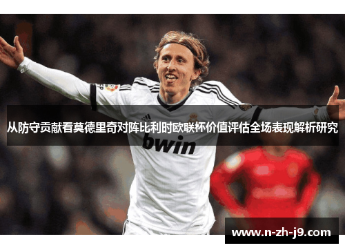 从防守贡献看莫德里奇对阵比利时欧联杯价值评估全场表现解析研究 从防守贡献看莫德里奇对阵比利时欧联杯价值评估全场表现解析研究