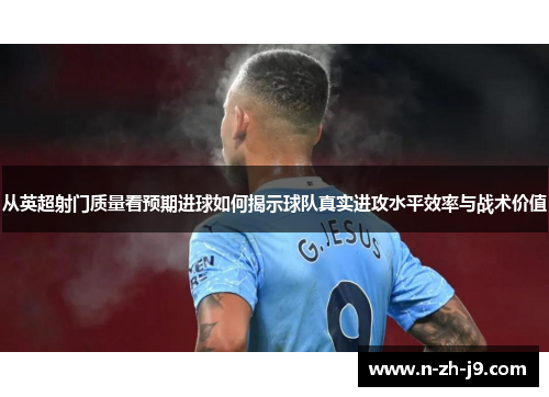 从英超射门质量看预期进球如何揭示球队真实进攻水平效率与战术价值 从英超射门质量看预期进球如何揭示球队真实进攻水平效率与战术价值
