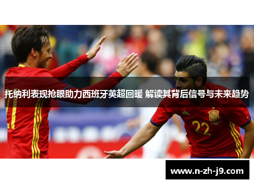 托纳利表现抢眼助力西班牙英超回暖 解读其背后信号与未来趋势