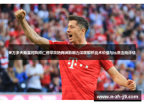 莱万多夫斯基对阵拜仁德甲攻防两端影响力深度解析战术价值与比赛走向评估 莱万多夫斯基对阵拜仁德甲攻防两端影响力深度解析战术价值与比赛走向评估