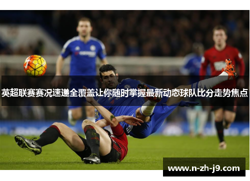 英超联赛赛况速递全覆盖让你随时掌握最新动态球队比分走势焦点 英超联赛赛况速递全覆盖让你随时掌握最新动态球队比分走势焦点