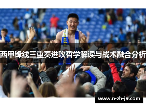 西甲锋线三重奏进攻哲学解读与战术融合分析 西甲锋线三重奏进攻哲学解读与战术融合分析