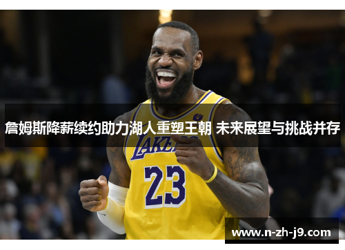 詹姆斯降薪续约助力湖人重塑王朝 未来展望与挑战并存 詹姆斯降薪续约助力湖人重塑王朝 未来展望与挑战并存