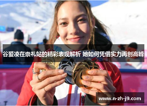 谷爱凌在崇礼站的精彩表现解析 她如何凭借实力再创高峰 谷爱凌在崇礼站的精彩表现解析 她如何凭借实力再创高峰