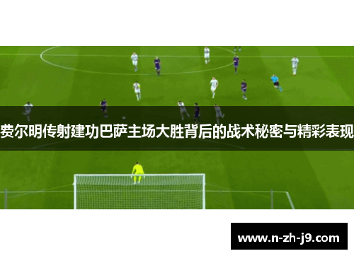 费尔明传射建功巴萨主场大胜背后的战术秘密与精彩表现 费尔明传射建功巴萨主场大胜背后的战术秘密与精彩表现