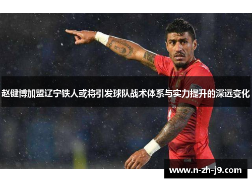 赵健博加盟辽宁铁人或将引发球队战术体系与实力提升的深远变化 赵健博加盟辽宁铁人或将引发球队战术体系与实力提升的深远变化