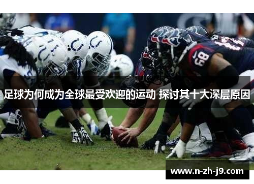 足球为何成为全球最受欢迎的运动 探讨其十大深层原因 足球为何成为全球最受欢迎的运动 探讨其十大深层原因