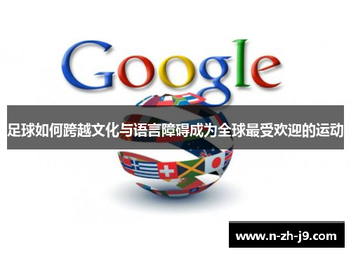 足球如何跨越文化与语言障碍成为全球最受欢迎的运动 足球如何跨越文化与语言障碍成为全球最受欢迎的运动