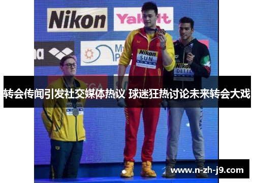 转会传闻引发社交媒体热议 球迷狂热讨论未来转会大戏 转会传闻引发社交媒体热议 球迷狂热讨论未来转会大戏
