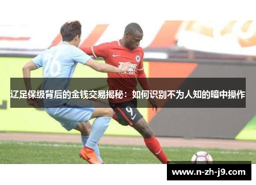 辽足保级背后的金钱交易揭秘:如何识别不为人知的暗中操作 辽足保级背后的金钱交易揭秘:如何识别不为人知的暗中操作