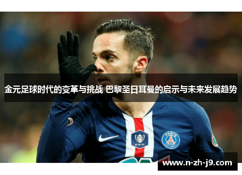 金元足球时代的变革与挑战 巴黎圣日耳曼的启示与未来发展趋势 金元足球时代的变革与挑战 巴黎圣日耳曼的启示与未来发展趋势