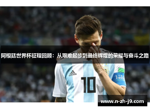阿根廷世界杯征程回顾：从艰难起步到最终辉煌的荣耀与奋斗之路