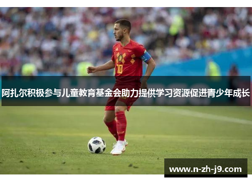 阿扎尔积极参与儿童教育基金会助力提供学习资源促进青少年成长 阿扎尔积极参与儿童教育基金会助力提供学习资源促进青少年成长