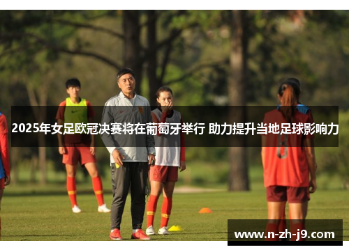2025年女足欧冠决赛将在葡萄牙举行 助力提升当地足球影响力 2025年女足欧冠决赛将在葡萄牙举行 助力提升当地足球影响力