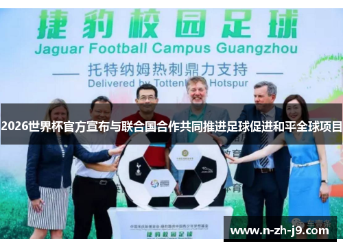 2026世界杯官方宣布与联合国合作共同推进足球促进和平全球项目 2026世界杯官方宣布与联合国合作共同推进足球促进和平全球项目