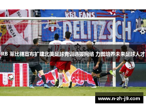 RB 莱比锡宣布扩建北美足球青训选拔网络 力图培养未来足球人才 RB 莱比锡宣布扩建北美足球青训选拔网络 力图培养未来足球人才