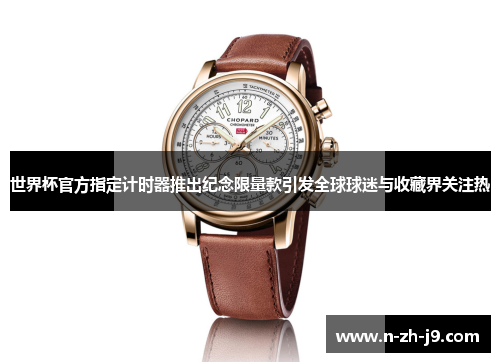 世界杯官方指定计时器推出纪念限量款引发全球球迷与收藏界关注热 世界杯官方指定计时器推出纪念限量款引发全球球迷与收藏界关注热