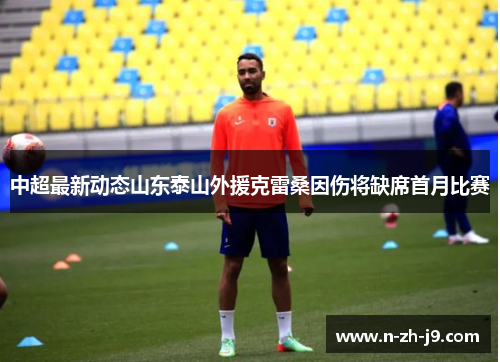 中超最新动态山东泰山外援克雷桑因伤将缺席首月比赛 中超最新动态山东泰山外援克雷桑因伤将缺席首月比赛