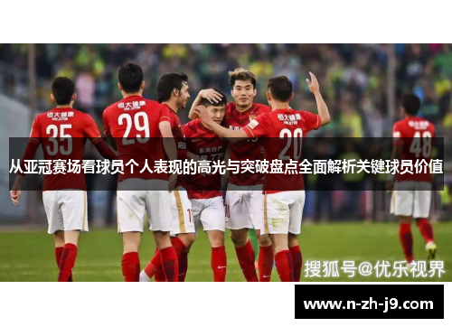 从亚冠赛场看球员个人表现的高光与突破盘点全面解析关键球员价值