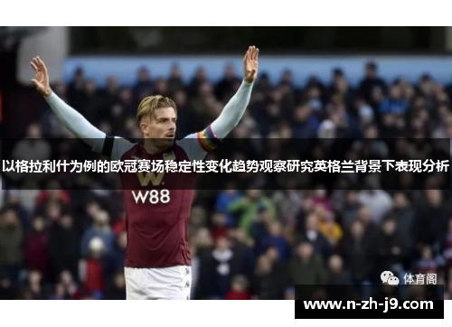 以格拉利什为例的欧冠赛场稳定性变化趋势观察研究英格兰背景下表现分析 以格拉利什为例的欧冠赛场稳定性变化趋势观察研究英格兰背景下表现分析