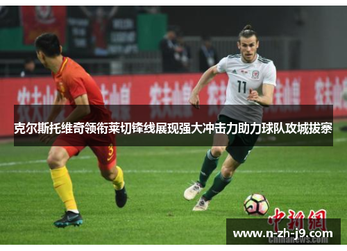 克尔斯托维奇领衔莱切锋线展现强大冲击力助力球队攻城拔寨