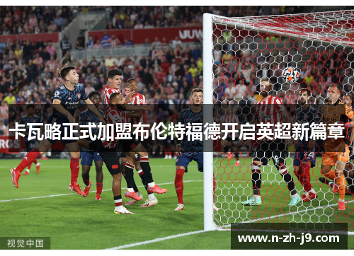 卡瓦略正式加盟布伦特福德开启英超新篇章 卡瓦略正式加盟布伦特福德开启英超新篇章