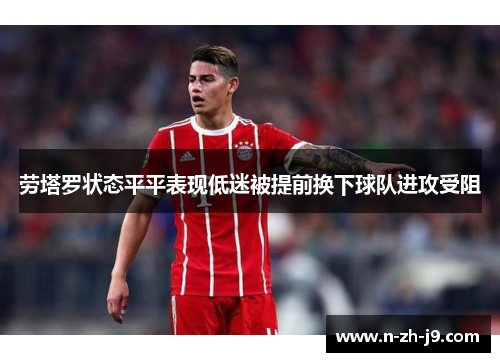 劳塔罗状态平平表现低迷被提前换下球队进攻受阻 劳塔罗状态平平表现低迷被提前换下球队进攻受阻