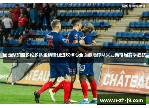 因西涅加盟多伦多队坐镇锋线进攻核心全面激活球队火力新格局赛季启航 因西涅加盟多伦多队坐镇锋线进攻核心全面激活球队火力新格局赛季启航