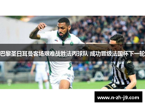 巴黎圣日耳曼客场艰难战胜法丙球队 成功晋级法国杯下一轮