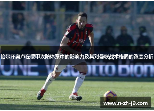 恰尔汗奥卢在德甲攻防体系中的影响力及其对曼联战术格局的改变分析 恰尔汗奥卢在德甲攻防体系中的影响力及其对曼联战术格局的改变分析