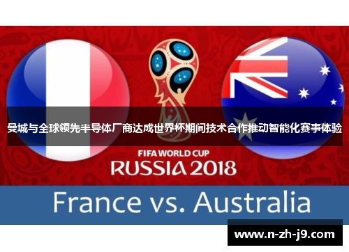 曼城与全球领先半导体厂商达成世界杯期间技术合作推动智能化赛事体验 曼城与全球领先半导体厂商达成世界杯期间技术合作推动智能化赛事体验