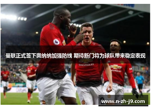 曼联正式签下奥纳纳加强防线 期待新门将为球队带来稳定表现 曼联正式签下奥纳纳加强防线 期待新门将为球队带来稳定表现