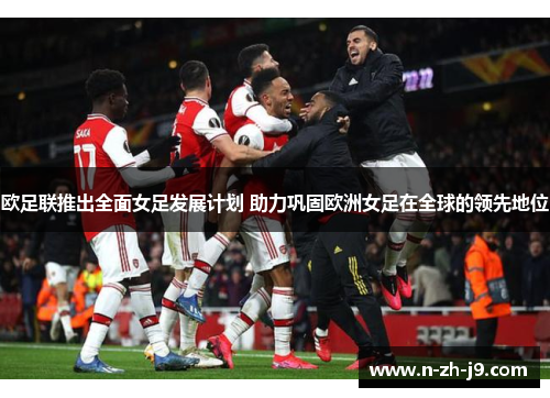 欧足联推出全面女足发展计划 助力巩固欧洲女足在全球的领先地位 欧足联推出全面女足发展计划 助力巩固欧洲女足在全球的领先地位