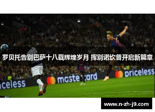 罗贝托告别巴萨十八载辉煌岁月 挥别诺坎普开启新篇章 罗贝托告别巴萨十八载辉煌岁月 挥别诺坎普开启新篇章