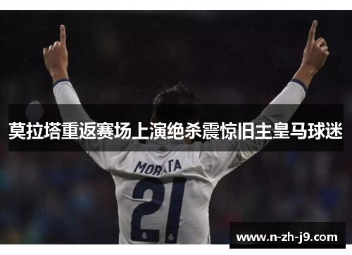 莫拉塔重返赛场上演绝杀震惊旧主皇马球迷