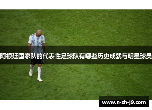 阿根廷国家队的代表性足球队有哪些历史成就与明星球员